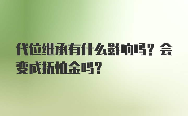 代位继承有什么影响吗？会变成抚恤金吗？