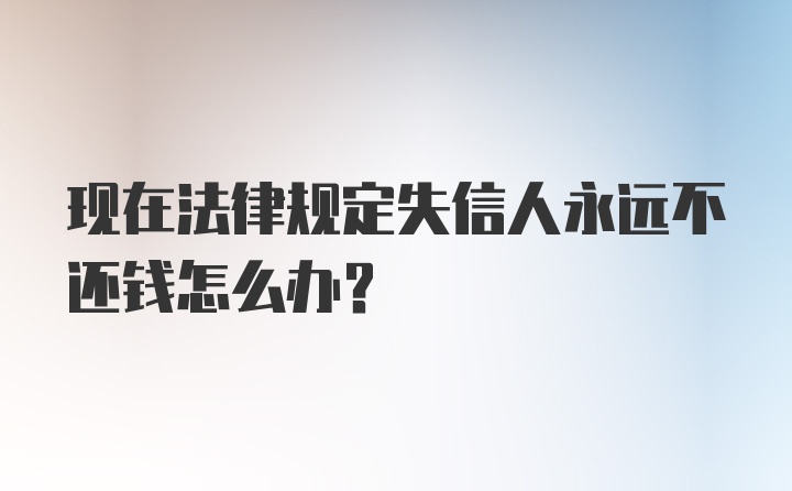 现在法律规定失信人永远不还钱怎么办？