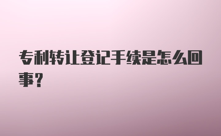 专利转让登记手续是怎么回事？