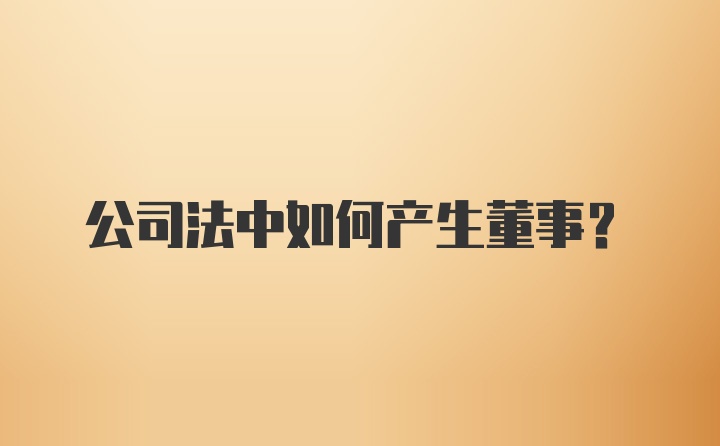 公司法中如何产生董事？