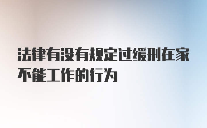 法律有没有规定过缓刑在家不能工作的行为