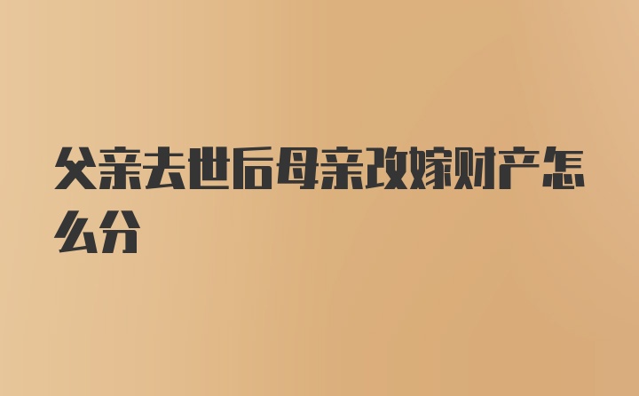 父亲去世后母亲改嫁财产怎么分