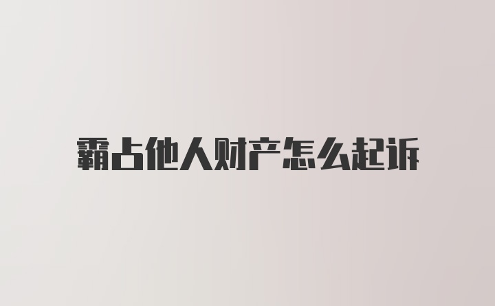 霸占他人财产怎么起诉