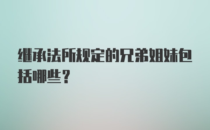 继承法所规定的兄弟姐妹包括哪些？