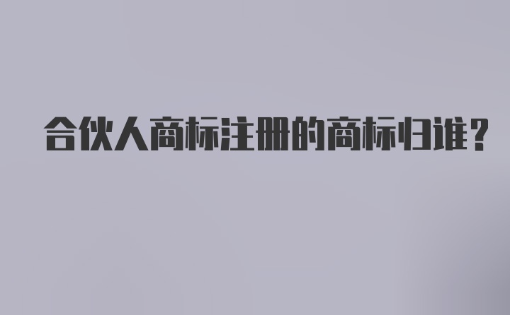 合伙人商标注册的商标归谁？