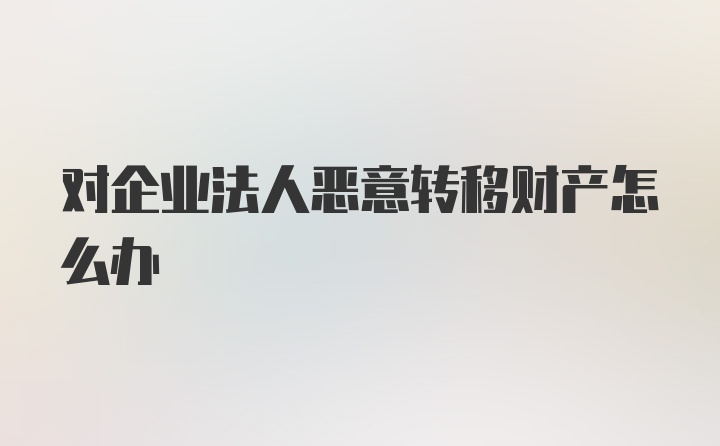 对企业法人恶意转移财产怎么办