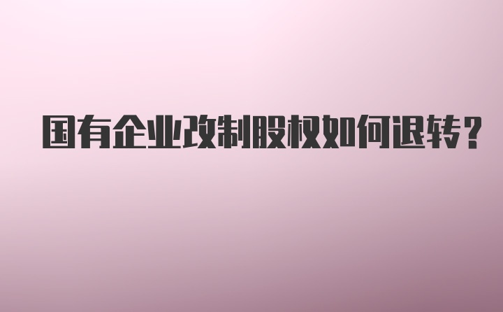 国有企业改制股权如何退转？