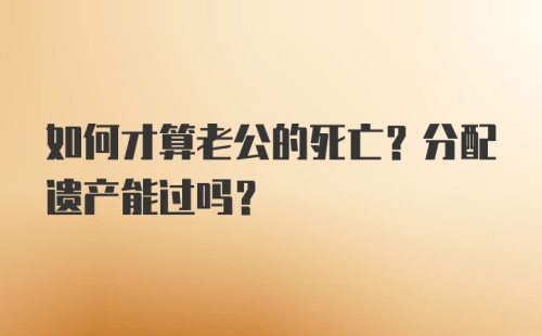 如何才算老公的死亡？分配遗产能过吗？