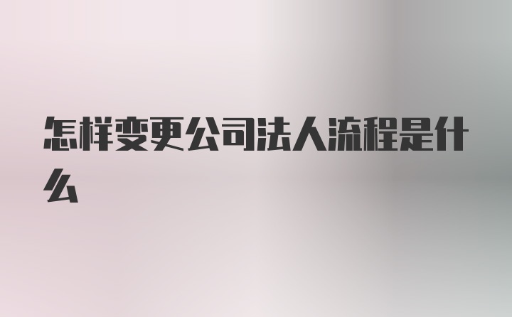 怎样变更公司法人流程是什么