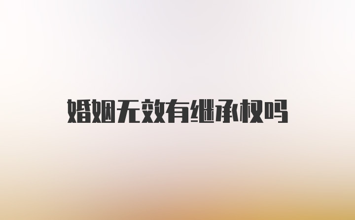 婚姻无效有继承权吗