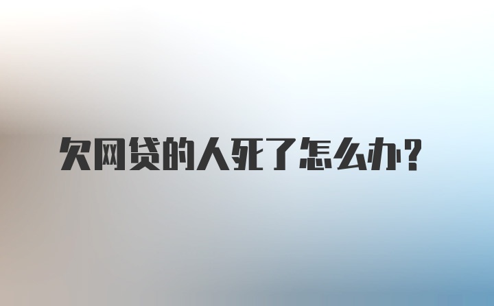 欠网贷的人死了怎么办？