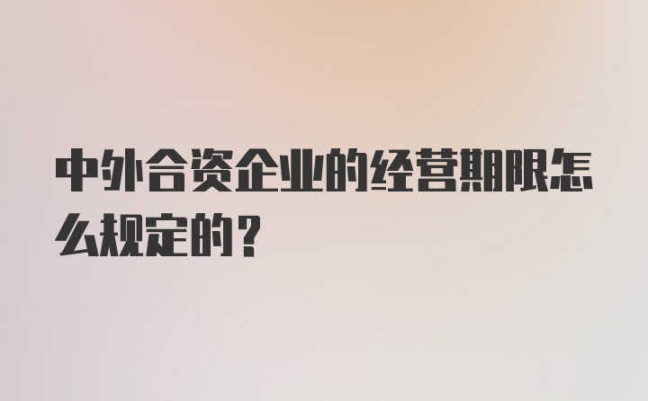 中外合资企业的经营期限怎么规定的？