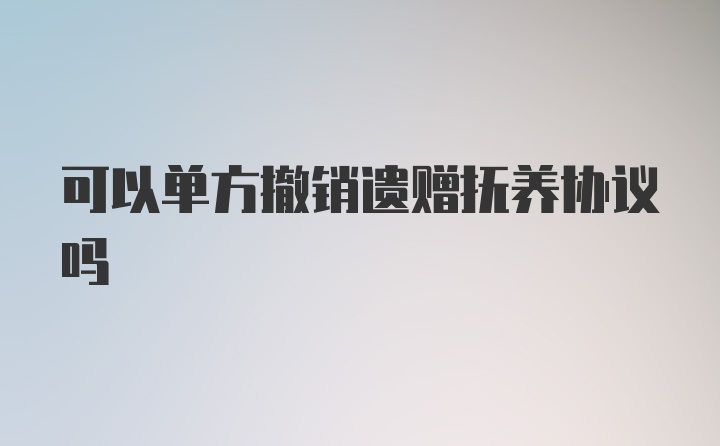 可以单方撤销遗赠抚养协议吗