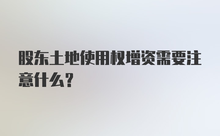 股东土地使用权增资需要注意什么？