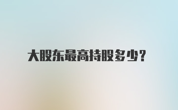 大股东最高持股多少？