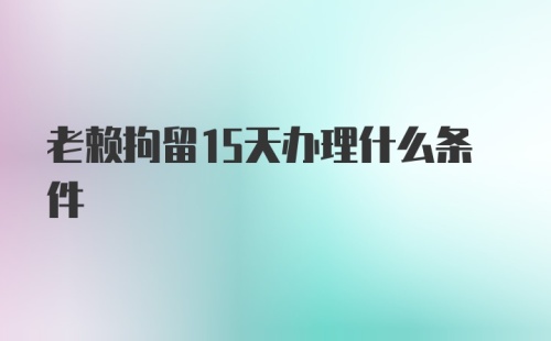 老赖拘留15天办理什么条件