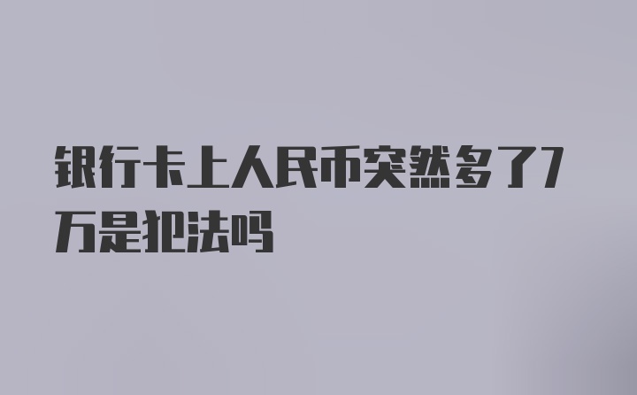 银行卡上人民币突然多了7万是犯法吗