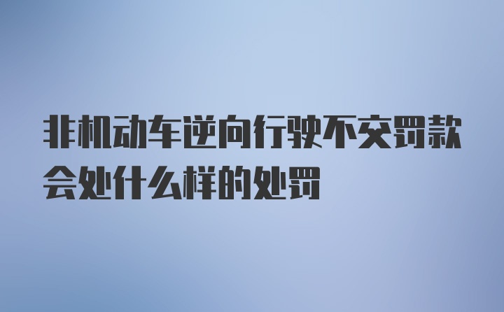 非机动车逆向行驶不交罚款会处什么样的处罚