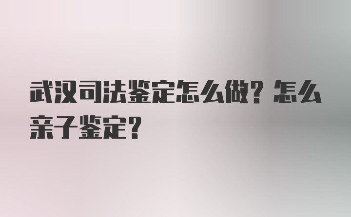 武汉司法鉴定怎么做？怎么亲子鉴定？