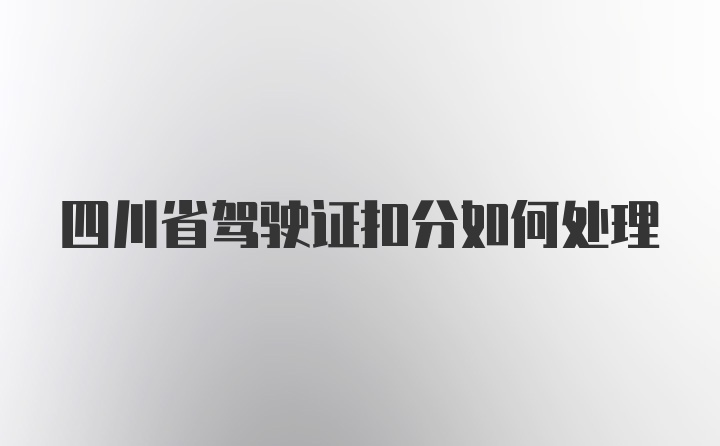 四川省驾驶证扣分如何处理