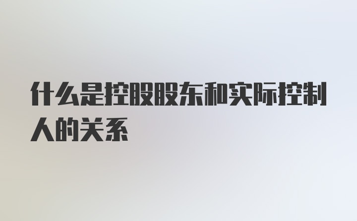 什么是控股股东和实际控制人的关系