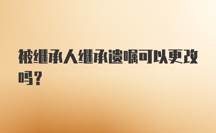 被继承人继承遗嘱可以更改吗?