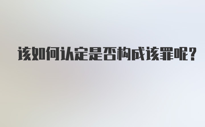 该如何认定是否构成该罪呢？