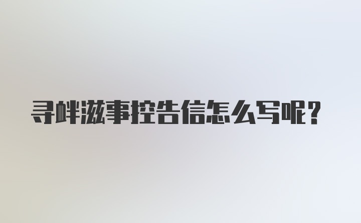 寻衅滋事控告信怎么写呢？