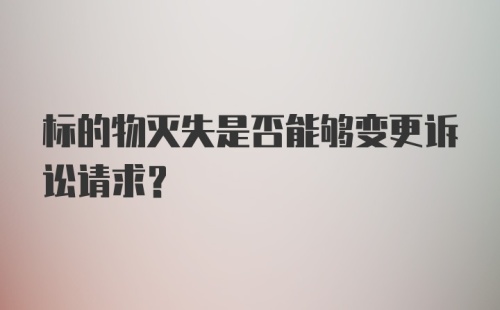 标的物灭失是否能够变更诉讼请求？