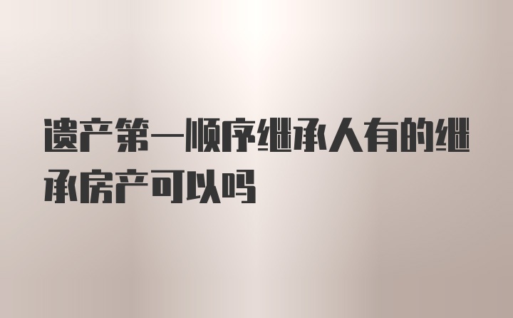 遗产第一顺序继承人有的继承房产可以吗