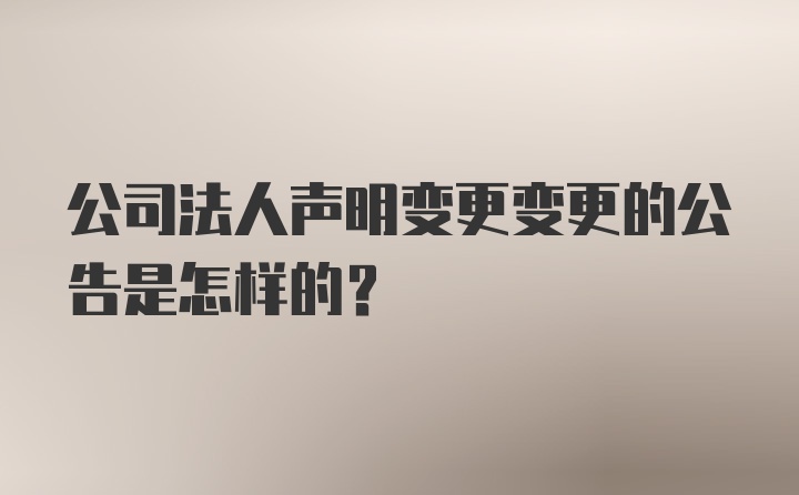 公司法人声明变更变更的公告是怎样的？