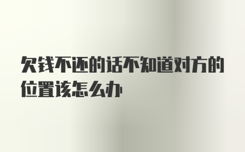 欠钱不还的话不知道对方的位置该怎么办