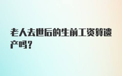 老人去世后的生前工资算遗产吗？