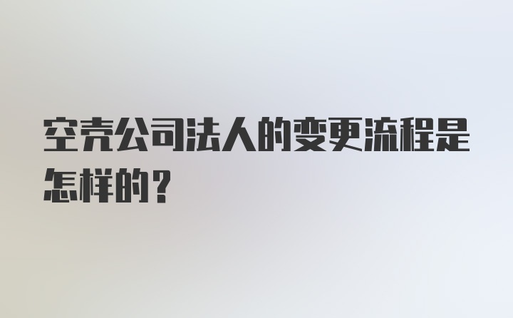 空壳公司法人的变更流程是怎样的？