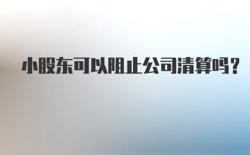 小股东可以阻止公司清算吗？