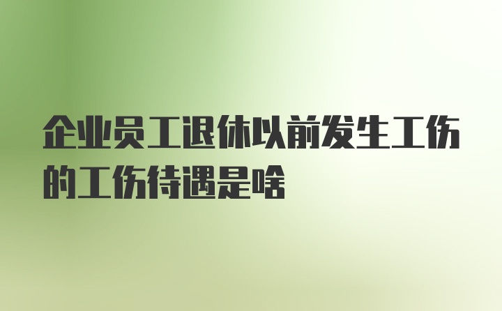 企业员工退休以前发生工伤的工伤待遇是啥