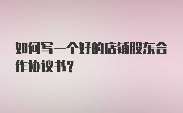 如何写一个好的店铺股东合作协议书？