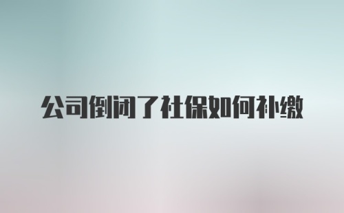 公司倒闭了社保如何补缴