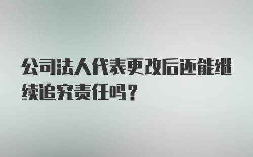 公司法人代表更改后还能继续追究责任吗?