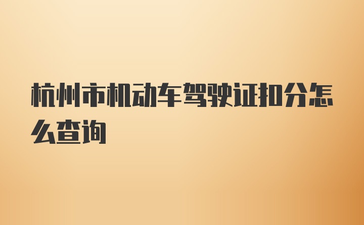 杭州市机动车驾驶证扣分怎么查询