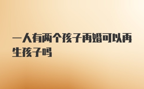 一人有两个孩子再婚可以再生孩子吗