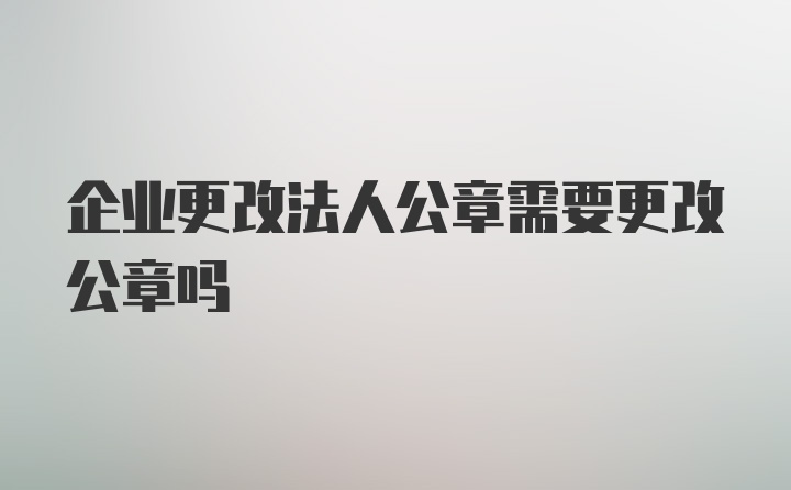 企业更改法人公章需要更改公章吗