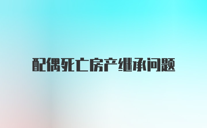 配偶死亡房产继承问题