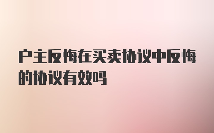 户主反悔在买卖协议中反悔的协议有效吗