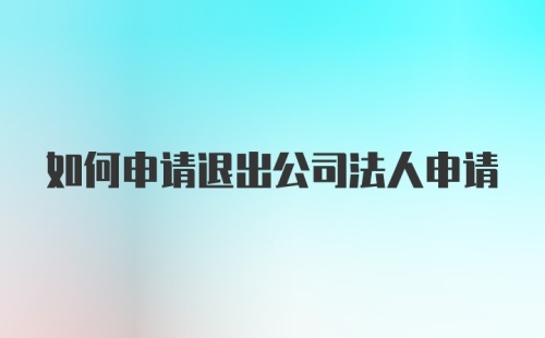 如何申请退出公司法人申请