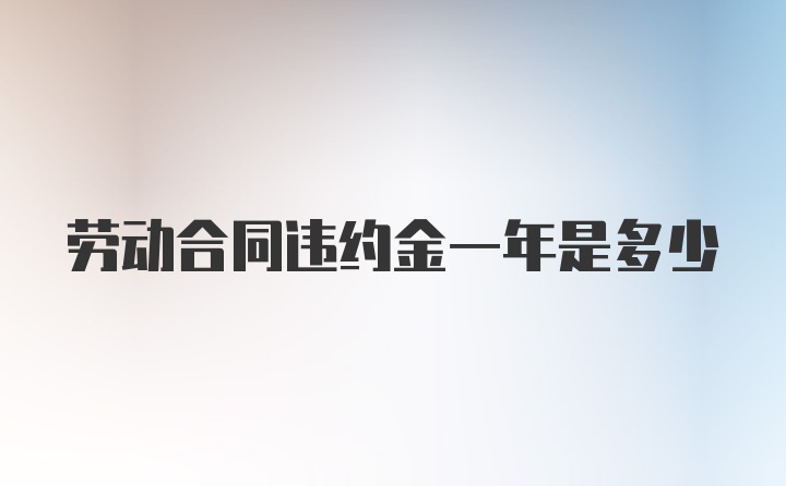 劳动合同违约金一年是多少