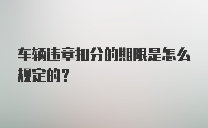 车辆违章扣分的期限是怎么规定的？