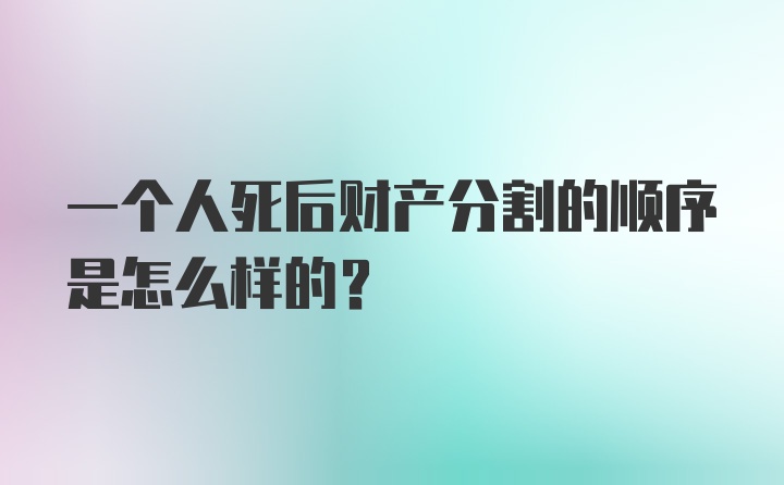 一个人死后财产分割的顺序是怎么样的？