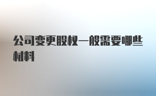 公司变更股权一般需要哪些材料