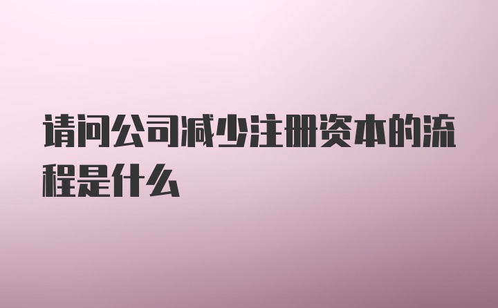 请问公司减少注册资本的流程是什么